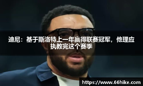 迪尼：基于斯洛特上一年赢得联赛冠军，他理应执教完这个赛季