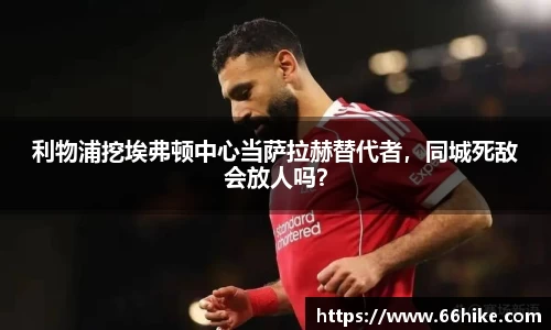 利物浦挖埃弗顿中心当萨拉赫替代者，同城死敌会放人吗？