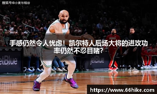 手感仍然令人忧虑！凯尔特人后场大将的进攻功率仍然不忍目睹？