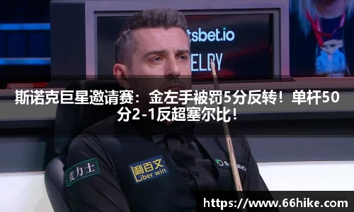 斯诺克巨星邀请赛：金左手被罚5分反转！单杆50分2-1反超塞尔比！